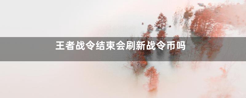 王者战令结束会刷新战令币吗