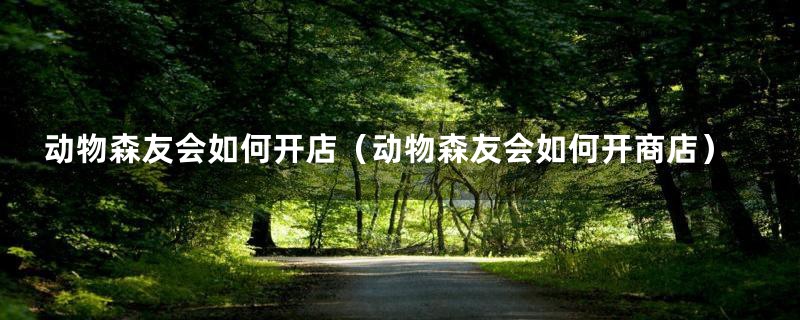 动物森友会如何开店（动物森友会如何开商店）