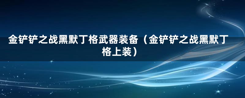 金铲铲之战黑默丁格武器装备（金铲铲之战黑默丁格上装）