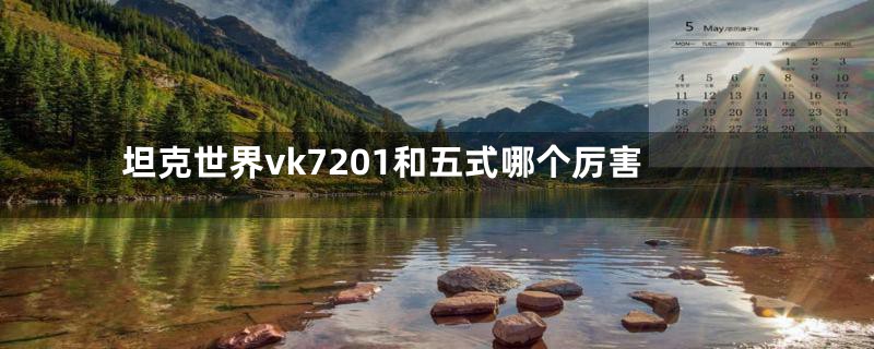 坦克世界vk7201和五式哪个厉害