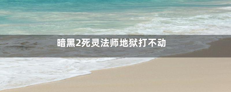 暗黑2死灵法师地狱打不动