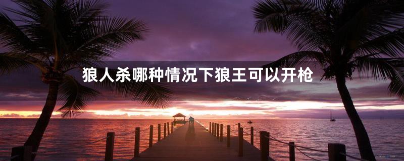 狼人杀哪种情况下狼王可以开枪