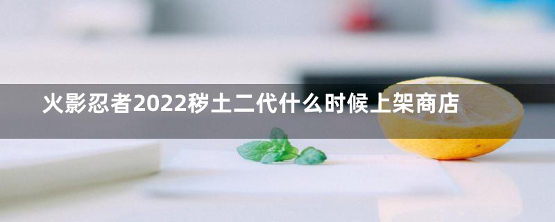 火影忍者2022秽土二代什么时候上架商店