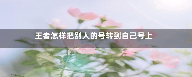 王者怎样把别人的号转到自己号上