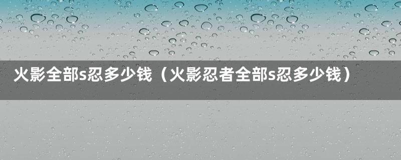 火影全部s忍多少钱（火影忍者全部s忍多少钱）