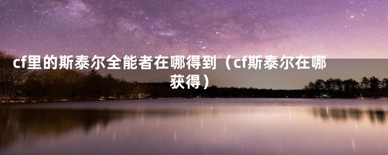 cf里的斯泰尔全能者在哪得到（cf斯泰尔在哪获得）