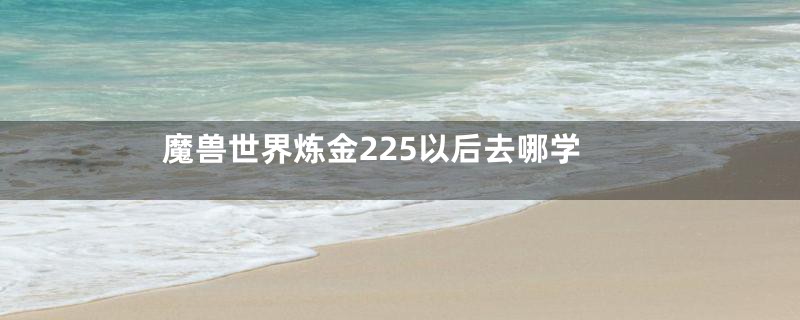 魔兽世界炼金225以后去哪学