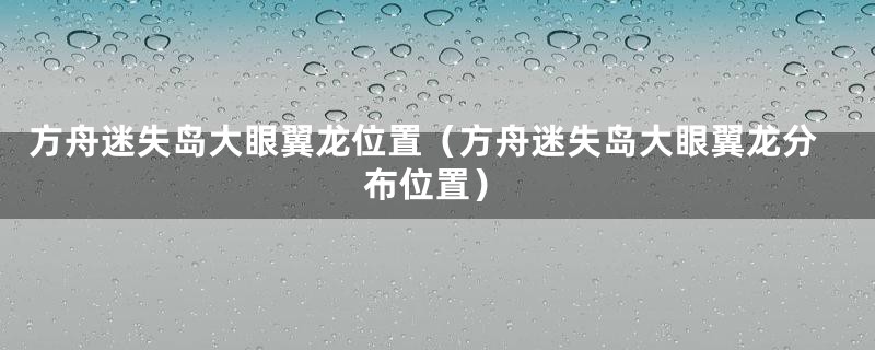 方舟迷失岛大眼翼龙位置（方舟迷失岛大眼翼龙分布位置）