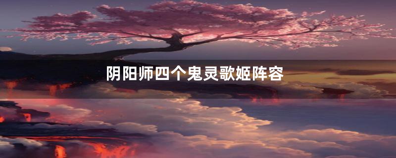 阴阳师四个鬼灵歌姬阵容