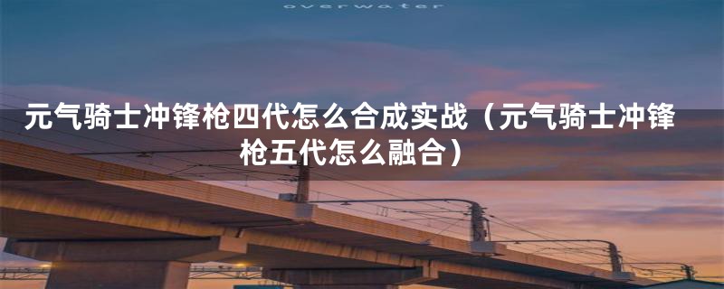 元气骑士冲锋枪四代怎么合成实战（元气骑士冲锋枪五代怎么融合）