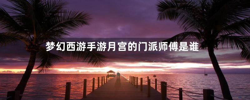 梦幻西游手游月宫的门派师傅是谁