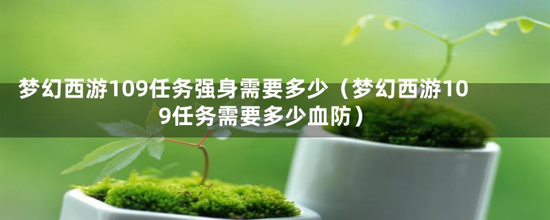 梦幻西游109任务强身需要多少（梦幻西游109任务需要多少血防）