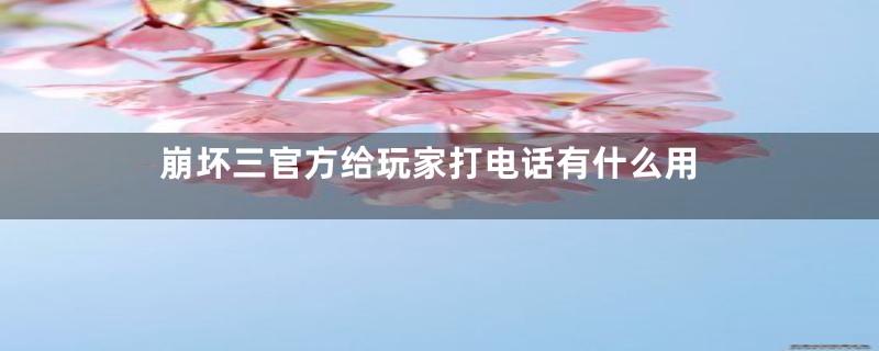 崩坏三官方给玩家打电话有什么用