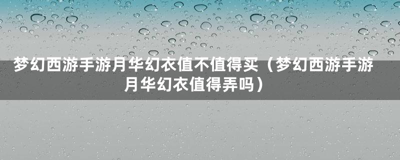 梦幻西游手游月华幻衣值不值得买（梦幻西游手游月华幻衣值得弄吗）