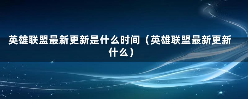 英雄联盟最新更新是什么时间（英雄联盟最新更新什么）