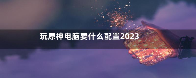 玩原神电脑要什么配置2023