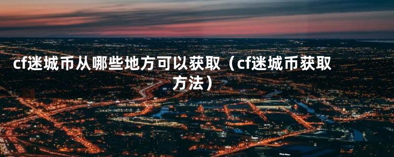 cf迷城币从哪些地方可以获取（cf迷城币获取方法）