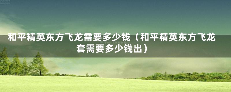 和平精英东方飞龙需要多少钱（和平精英东方飞龙套需要多少钱出）