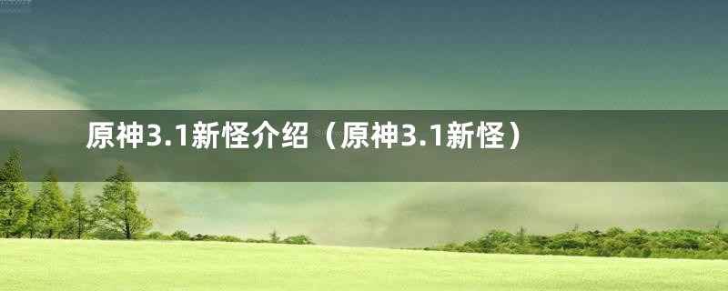 原神3.1新怪介绍（原神3.1新怪）