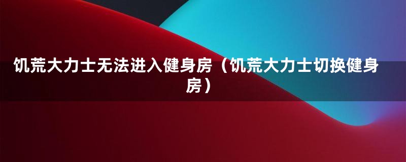 饥荒大力士无法进入健身房（饥荒大力士切换健身房）