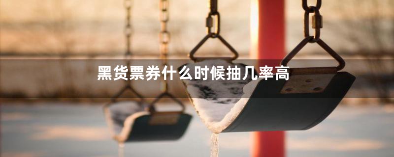 黑货票券什么时候抽几率高