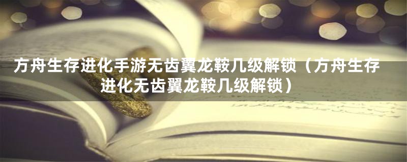 方舟生存进化手游无齿翼龙鞍几级解锁（方舟生存进化无齿翼龙鞍几级解锁）