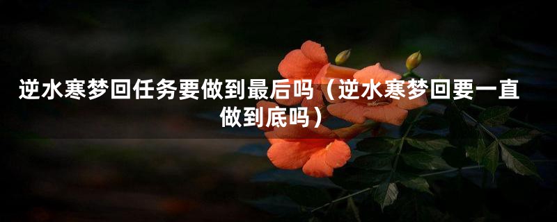 逆水寒梦回任务要做到最后吗（逆水寒梦回要一直做到底吗）