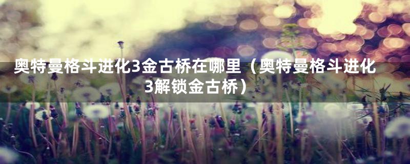 奥特曼格斗进化3金古桥在哪里（奥特曼格斗进化3解锁金古桥）