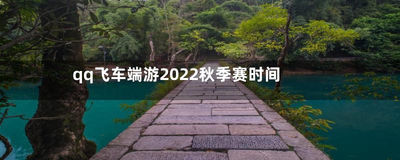 qq飞车端游2022秋季赛时间