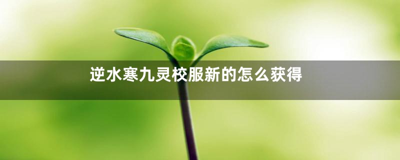 逆水寒九灵校服新的怎么获得