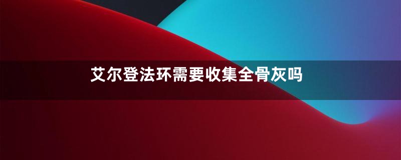 艾尔登法环需要收集全骨灰吗