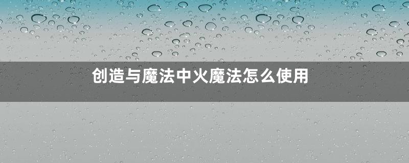 创造与魔法中火魔法怎么使用