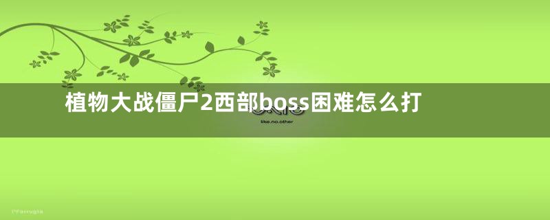 植物大战僵尸2西部boss困难怎么打