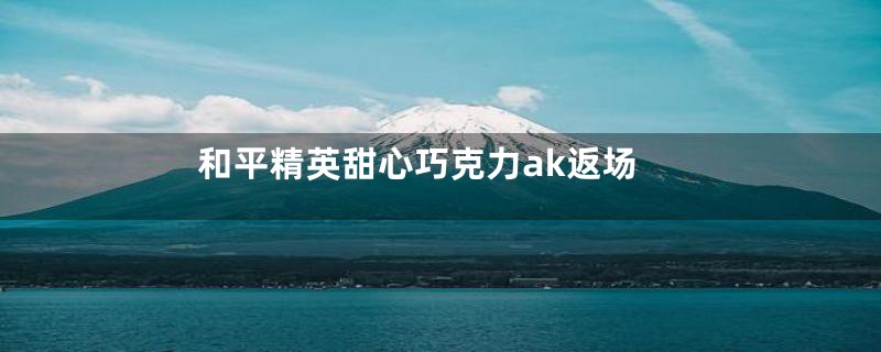 和平精英甜心巧克力ak返场