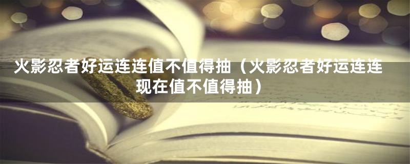 火影忍者好运连连值不值得抽（火影忍者好运连连现在值不值得抽）