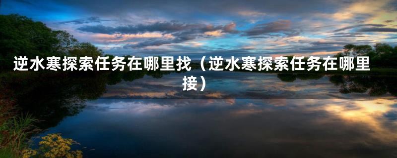 逆水寒探索任务在哪里找（逆水寒探索任务在哪里接）