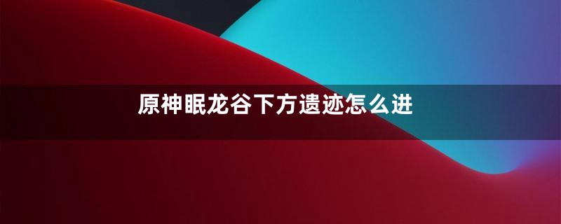 原神眠龙谷下方遗迹怎么进