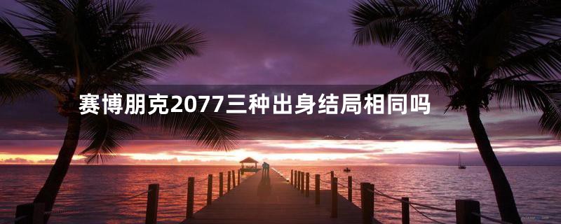 赛博朋克2077三种出身结局相同吗