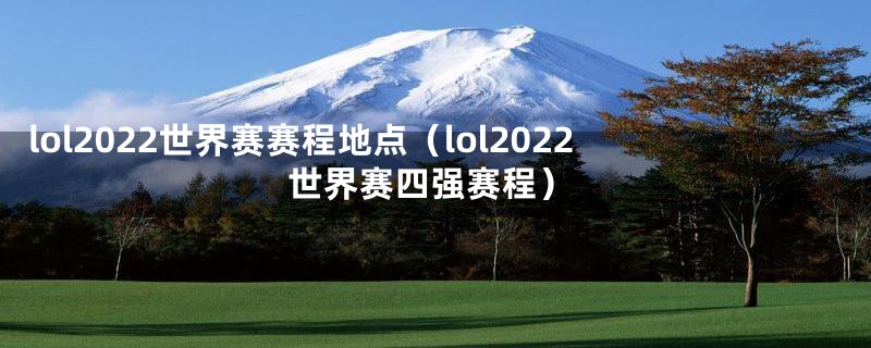 lol2022世界赛赛程地点（lol2022世界赛四强赛程）