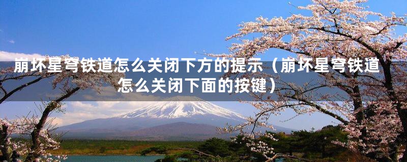 崩坏星穹铁道怎么关闭下方的提示（崩坏星穹铁道怎么关闭下面的按键）