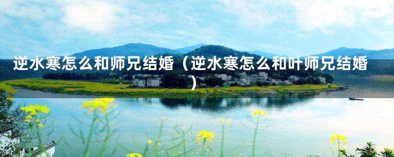 逆水寒怎么和师兄结婚（逆水寒怎么和叶师兄结婚）