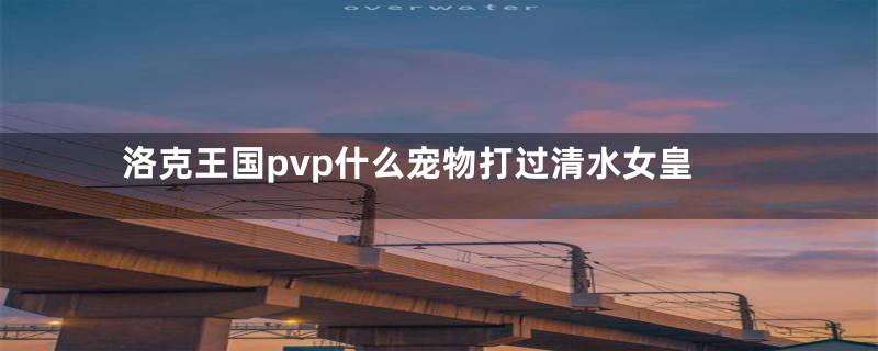 洛克王国pvp什么宠物打过清水女皇