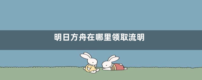 明日方舟在哪里领取流明