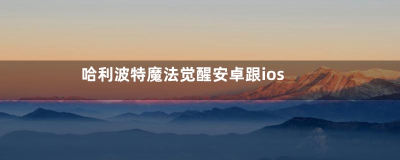 哈利波特魔法觉醒安卓跟ios