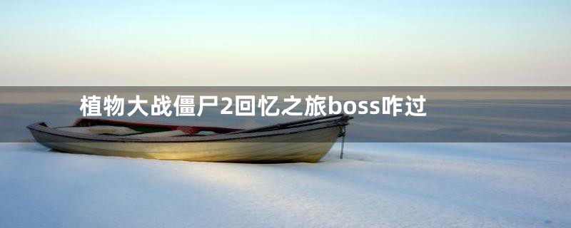 植物大战僵尸2回忆之旅boss咋过