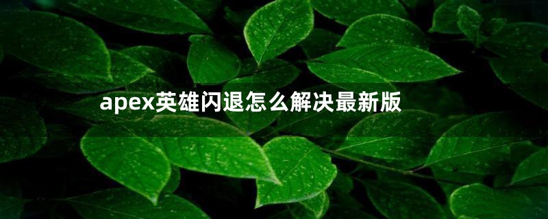 apex英雄闪退怎么解决最新版