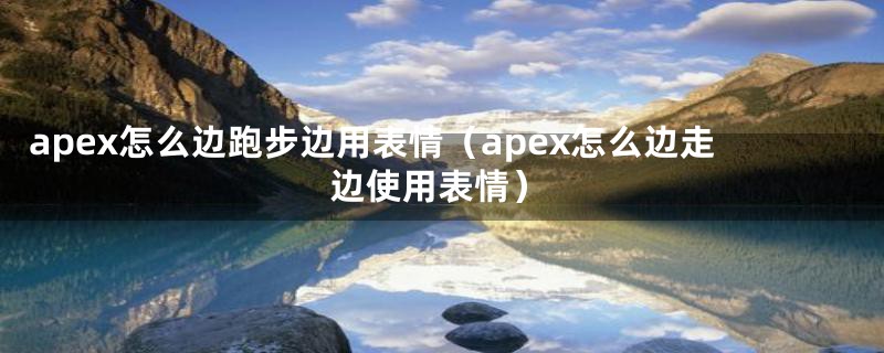 apex怎么边跑步边用表情（apex怎么边走边使用表情）