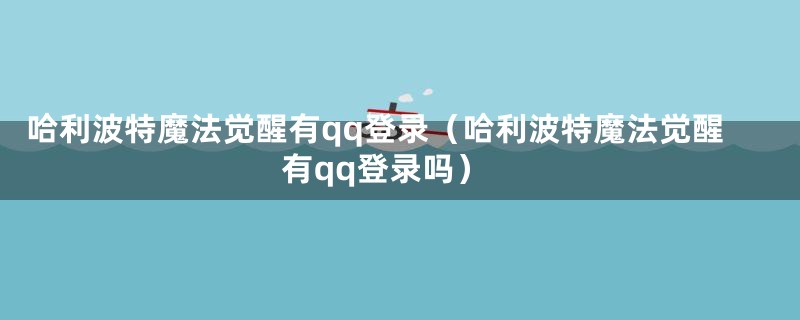 哈利波特魔法觉醒有qq登录（哈利波特魔法觉醒有qq登录吗）