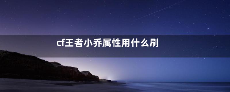 cf王者小乔属性用什么刷