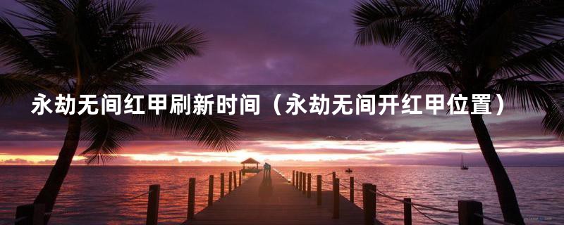 永劫无间红甲刷新时间（永劫无间开红甲位置）